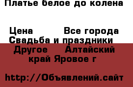 Платье белое до колена › Цена ­ 800 - Все города Свадьба и праздники » Другое   . Алтайский край,Яровое г.